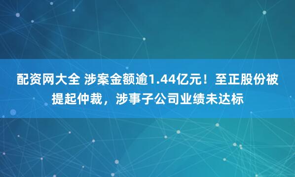 配资网大全 涉案金额逾1.44亿元！至正股份被提起仲裁，涉事子公司业绩未达标