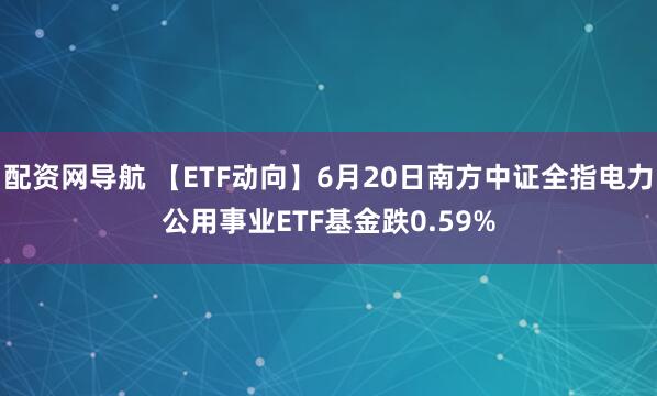 配资网导航 【ETF动向】6月20日南方中证全指电力公用事业ETF基金跌0.59%