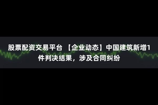 股票配资交易平台 【企业动态】中国建筑新增1件判决结果，涉及合同纠纷