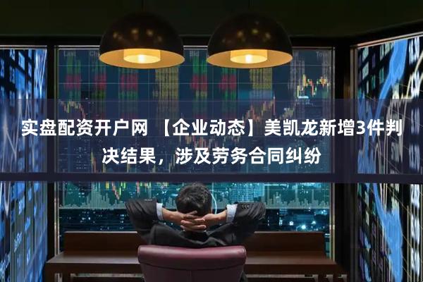 实盘配资开户网 【企业动态】美凯龙新增3件判决结果，涉及劳务合同纠纷