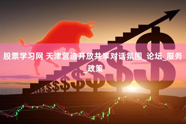 股票学习网 天津营造开放共享对话氛围_论坛_服务_政策