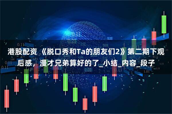 港股配资 《脱口秀和Ta的朋友们2》第二期下观后感，漫才兄弟算好的了_小结_内容_段子