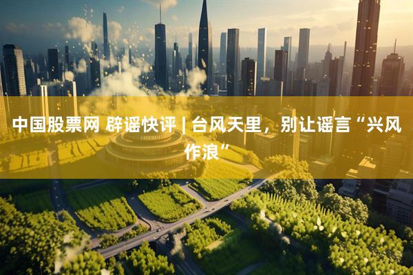 中国股票网 辟谣快评 | 台风天里，别让谣言“兴风作浪”