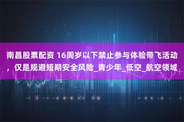 南昌股票配资 16周岁以下禁止参与体验带飞活动，仅是规避短期安全风险_青少年_低空_航空领域