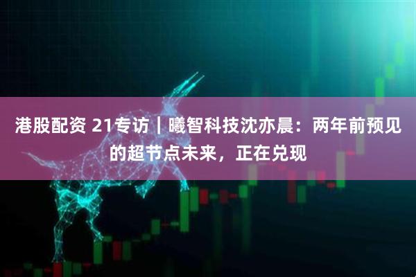港股配资 21专访｜曦智科技沈亦晨：两年前预见的超节点未来，正在兑现