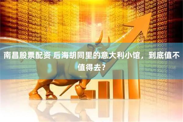 南昌股票配资 后海胡同里的意大利小馆，到底值不值得去？