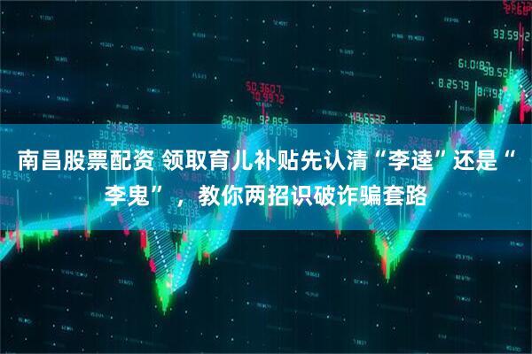 南昌股票配资 领取育儿补贴先认清“李逵”还是“李鬼” ，教你两招识破诈骗套路