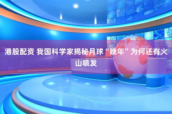 港股配资 我国科学家揭秘月球“晚年”为何还有火山喷发