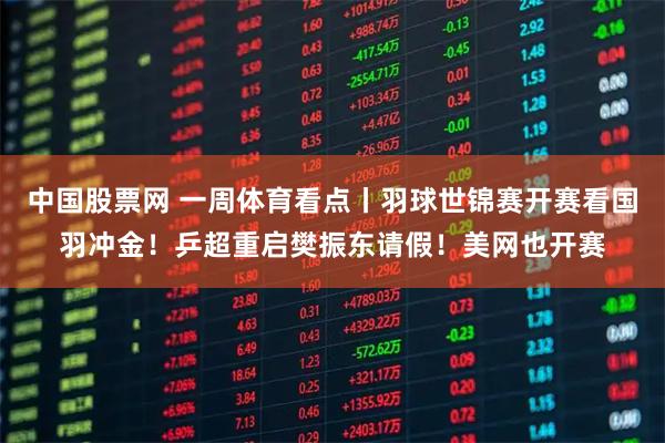 中国股票网 一周体育看点丨羽球世锦赛开赛看国羽冲金！乒超重启樊振东请假！美网也开赛