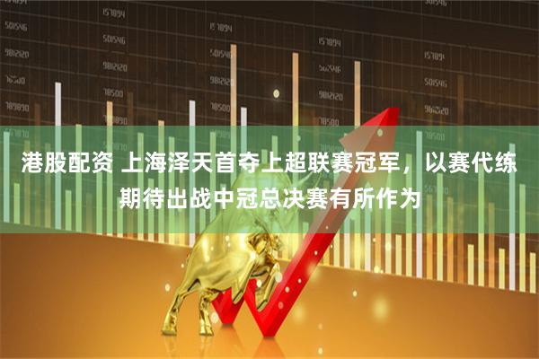 港股配资 上海泽天首夺上超联赛冠军，以赛代练期待出战中冠总决赛有所作为