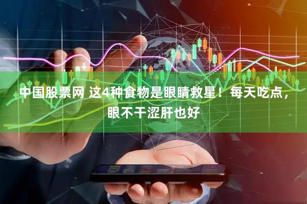 中国股票网 这4种食物是眼睛救星！每天吃点，眼不干涩肝也好