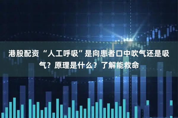 港股配资 “人工呼吸”是向患者口中吹气还是吸气？原理是什么？了解能救命