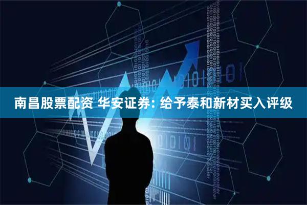 南昌股票配资 华安证券: 给予泰和新材买入评级