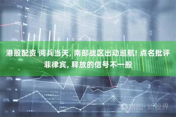 港股配资 阅兵当天, 南部战区出动巡航! 点名批评菲律宾, 释放的信号不一般