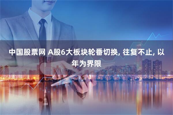 中国股票网 A股6大板块轮番切换, 往复不止, 以年为界限