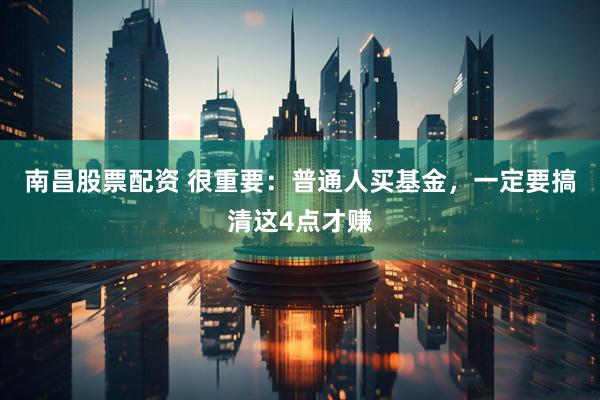 南昌股票配资 很重要：普通人买基金，一定要搞清这4点才赚