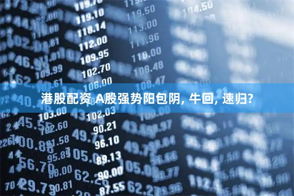 港股配资 A股强势阳包阴, 牛回, 速归?