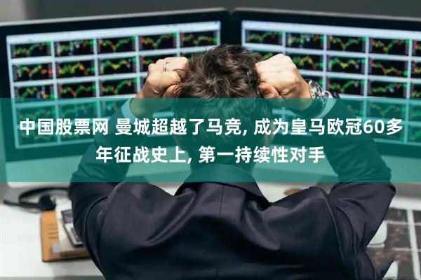 中国股票网 曼城超越了马竞, 成为皇马欧冠60多年征战史上, 第一持续性对手