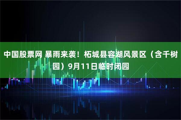 中国股票网 暴雨来袭！柘城县容湖风景区（含千树园）9月11日临时闭园