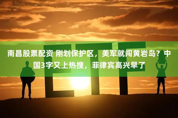 南昌股票配资 刚划保护区，美军就闯黄岩岛？中国3字又上热搜，菲律宾高兴早了