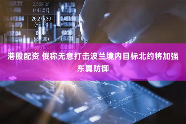 港股配资 俄称无意打击波兰境内目标　北约将加强东翼防御