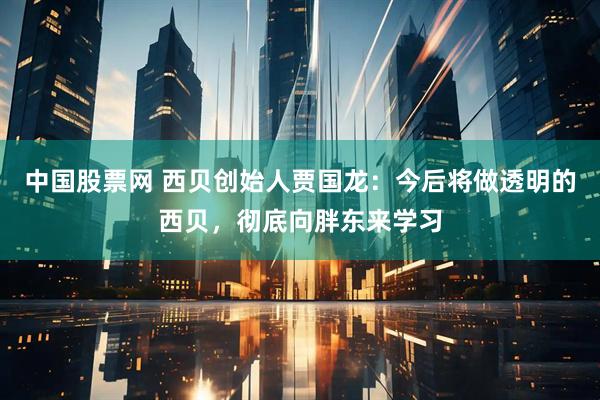 中国股票网 西贝创始人贾国龙：今后将做透明的西贝，彻底向胖东来学习