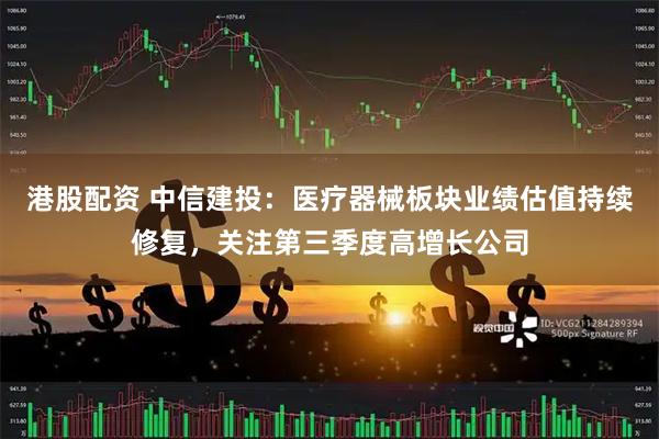 港股配资 中信建投：医疗器械板块业绩估值持续修复，关注第三季度高增长公司