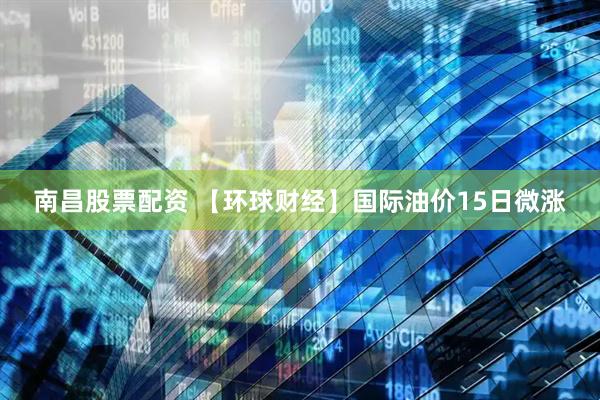 南昌股票配资 【环球财经】国际油价15日微涨