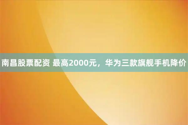 南昌股票配资 最高2000元，华为三款旗舰手机降价