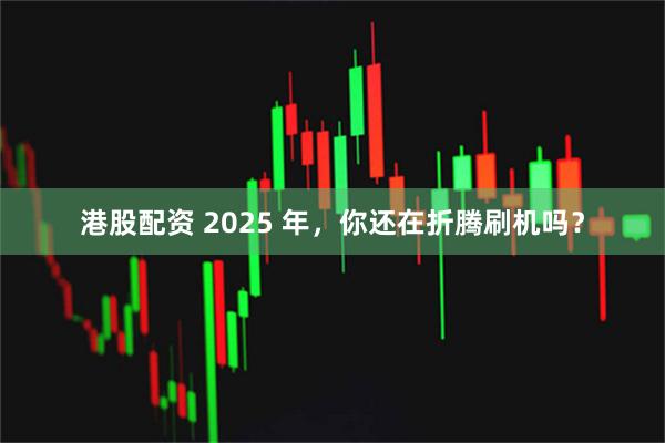 港股配资 2025 年，你还在折腾刷机吗？