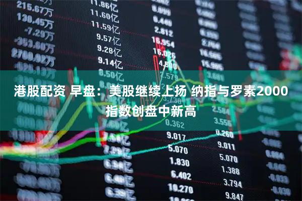 港股配资 早盘：美股继续上扬 纳指与罗素2000指数创盘中新高