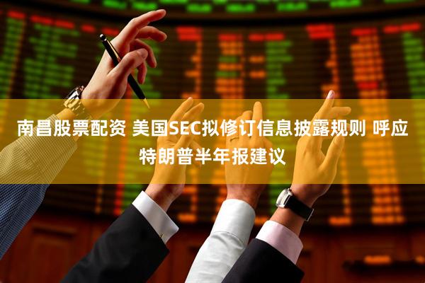 南昌股票配资 美国SEC拟修订信息披露规则 呼应特朗普半年报建议