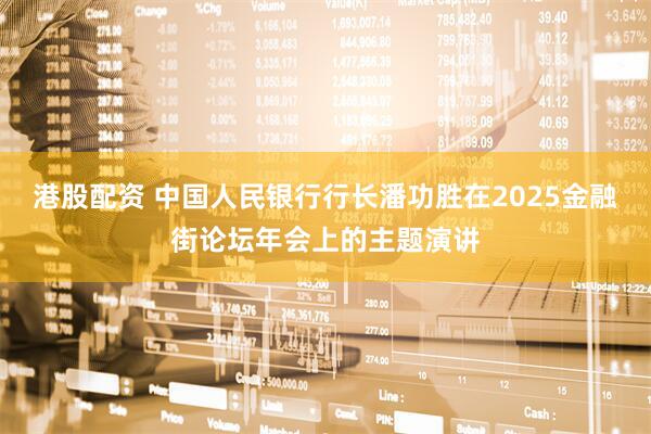 港股配资 中国人民银行行长潘功胜在2025金融街论坛年会上的主题演讲