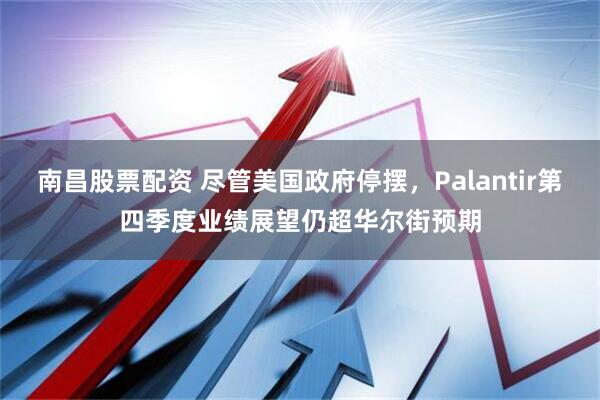 南昌股票配资 尽管美国政府停摆,Palantir第四季度业绩展望仍超华尔街预期