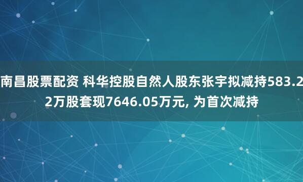 南昌股票配资 科华控股自然人股东张宇拟减持583.22万股套现7646.05万元, 为首次减持