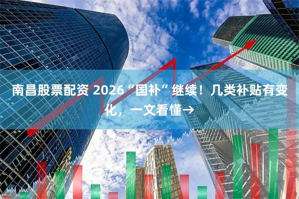 南昌股票配资 2026“国补”继续!几类补贴有变化,一文看懂→