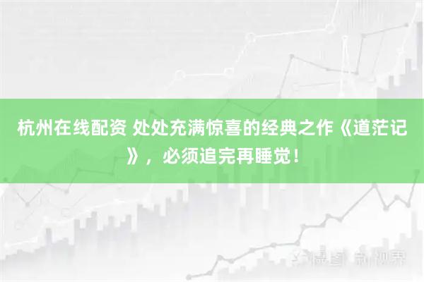 杭州在线配资 处处充满惊喜的经典之作《道茫记》，必须追完再睡觉！
