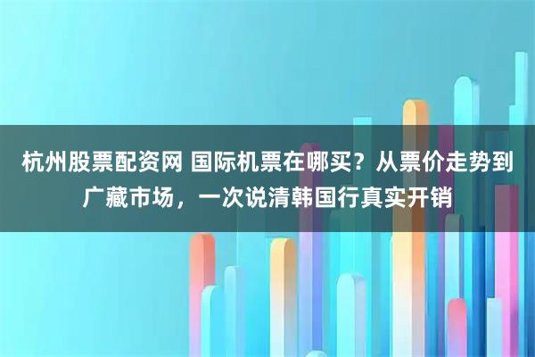 杭州股票配资网 国际机票在哪买？从票价走势到广藏市场，一次说清韩国行真实开销