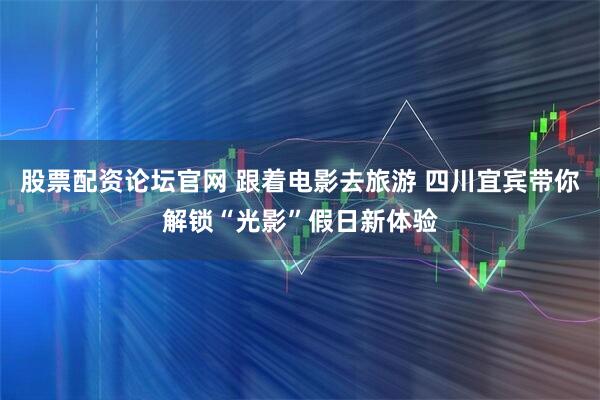 股票配资论坛官网 跟着电影去旅游 四川宜宾带你解锁“光影”假日新体验