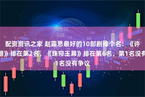 配资资讯之家 赵露思最好的10部剧排个名：《许我耀眼》排在第2名，《珠帘玉幕》排在第6名，第1名没有争议