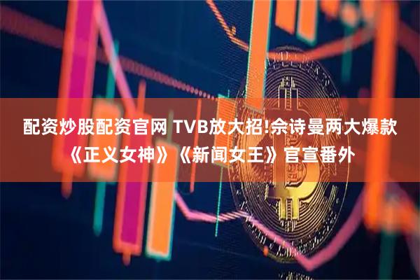 配资炒股配资官网 TVB放大招!佘诗曼两大爆款《正义女神》《新闻女王》官宣番外