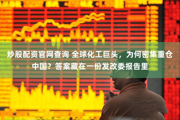炒股配资官网查询 全球化工巨头，为何密集重仓中国？答案藏在一份发改委报告里