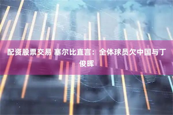 配资股票交易 塞尔比直言：全体球员欠中国与丁俊晖