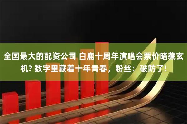 全国最大的配资公司 白鹿十周年演唱会票价暗藏玄机? 数字里藏着十年青春，粉丝：破防了!