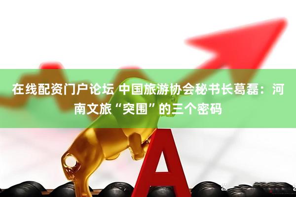 在线配资门户论坛 中国旅游协会秘书长葛磊：河南文旅“突围”的三个密码