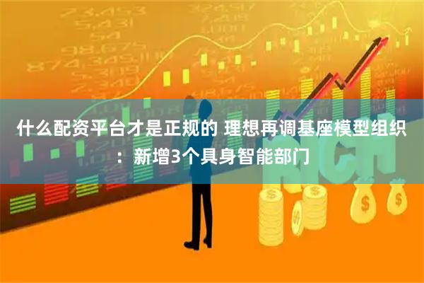 什么配资平台才是正规的 理想再调基座模型组织：新增3个具身智能部门
