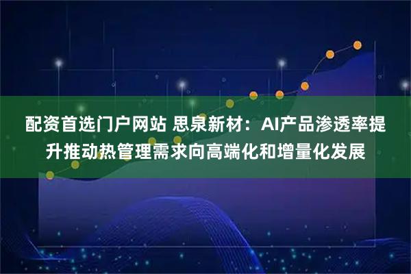 配资首选门户网站 思泉新材：AI产品渗透率提升推动热管理需求向高端化和增量化发展