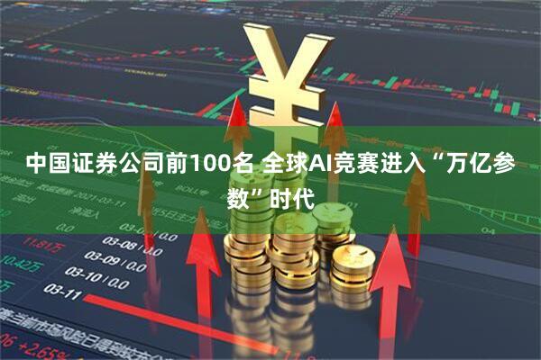 中国证券公司前100名 全球AI竞赛进入“万亿参数”时代