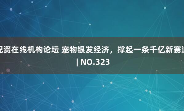 配资在线机构论坛 宠物银发经济，撑起一条千亿新赛道 | NO.323