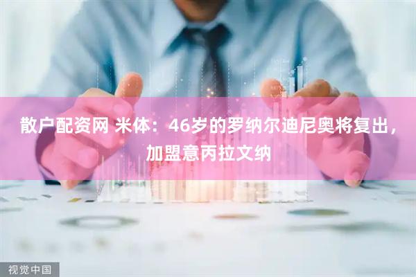 散户配资网 米体：46岁的罗纳尔迪尼奥将复出，加盟意丙拉文纳